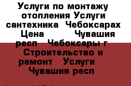 Услуги по монтажу отопления.Услуги сантехника. Чебоксарах. › Цена ­ 200 - Чувашия респ., Чебоксары г. Строительство и ремонт » Услуги   . Чувашия респ.